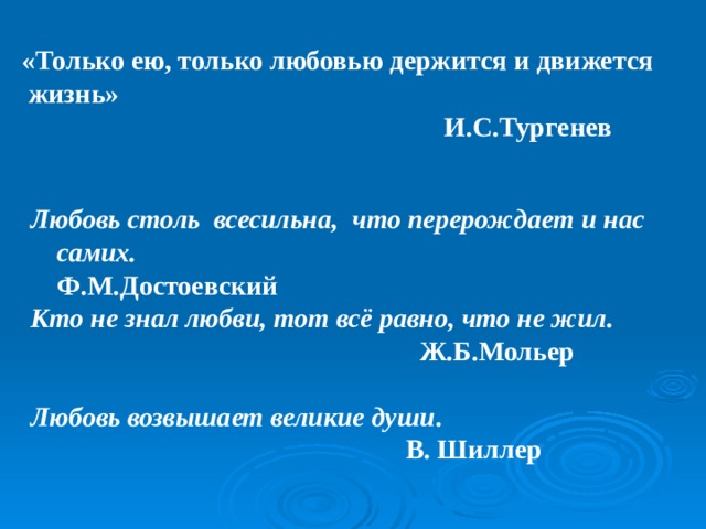  «Только ею, только любовью держится и движется  жизнь»  И.С.Тургенев Любовь столь всесильна, что перерождает и нас самих. Ф.М.Достоевский Кто не знал любви, тот всё равно, что не жил.   Ж.Б.Мольер Любовь возвышает великие души .  В. Шиллер  