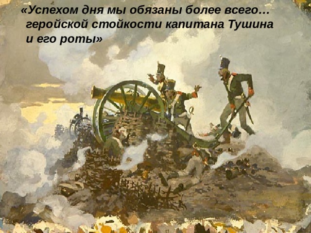  «Успехом дня мы обязаны более всего… геройской стойкости капитана Тушина и его роты» 