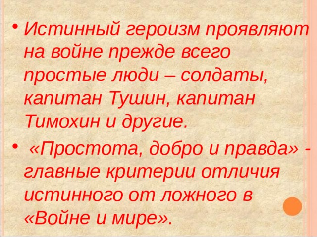 Истинный героизм проявляют на войне прежде всего простые люди – солдаты, капитан Тушин, капитан Тимохин и другие.  «Простота, добро и правда» - главные критерии отличия истинного от ложного в «Войне и мире». 