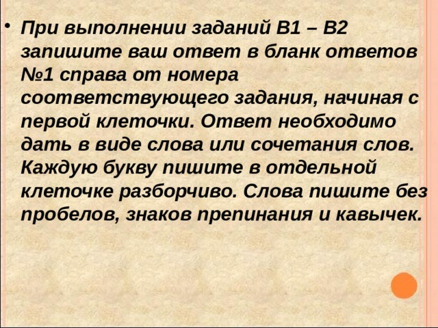 При выполнении заданий В1 – В2 запишите ваш ответ в бланк ответов №1 справа от номера соответствующего задания, начиная с первой клеточки. Ответ необходимо дать в виде слова или сочетания слов. Каждую букву пишите в отдельной клеточке разборчиво. Слова пишите без пробелов, знаков препинания и кавычек.  