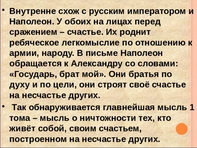 Внутренне схож с русским императором и Наполеон. У обоих на лицах перед сражением – счастье. Их роднит ребяческое легкомыслие по отношению к армии, народу. В письме Наполеон обращается к Александру со словами: «Государь, брат мой». Они братья по духу и по цели, они строят своё счастье на несчастье других.  Так обнаруживается главнейшая мысль 1 тома – мысль о ничтожности тех, кто живёт собой, своим счастьем, построенном на несчастье других. 