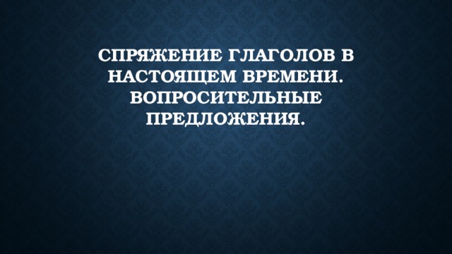 Спряжение глаголов в настоящем времени.  Вопросительные предложения. 
