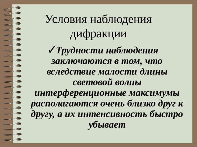 Условия наблюдения дифракции Трудности наблюдения заключаются в том, что вследствие малости длины световой волны интерференционные максимумы располагаются очень близко друг к другу, а их интенсивность быстро убывает 