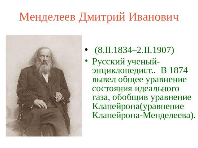 Менделеев Дмитрий Иванович  (8.II.1834–2.II.1907) Русский ученый-энциклопедист.. В 1874 вывел общее уравнение состояния идеального газа, обобщив уравнение Клапейрона(уравнение Клапейрона-Менделеева). 