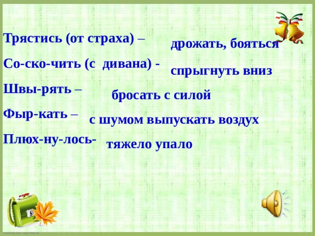 Трястись (от страха) – Со-ско-чить (с дивана) - Швы-рять  – Фыр-кать  – Плюх-ну-лось- дрожать, бояться спрыгнуть вниз бросать с силой с шумом выпускать воздух тяжело упало 