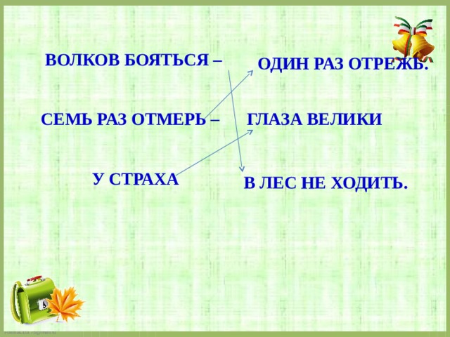 ВОЛКОВ БОЯТЬСЯ – ОДИН РАЗ ОТРЕЖЬ. СЕМЬ РАЗ ОТМЕРЬ – ГЛАЗА ВЕЛИКИ У СТРАХА В ЛЕС НЕ ХОДИТЬ. 