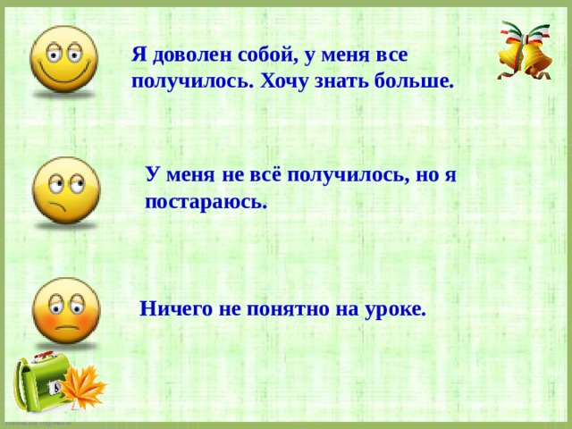 Я доволен собой, у меня все получилось. Хочу знать больше. У меня не всё получилось, но я постараюсь. Ничего не понятно на уроке. 