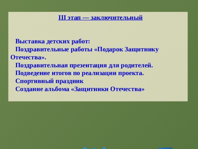 III этап — заключительный   Выставка детских работ: Поздравительные работы «Подарок Защитнику Отечества». Поздравительная презентация для родителей. Подведение итогов по реализации проекта. Спортивный праздник Создание альбома «Защитники Отечества»   