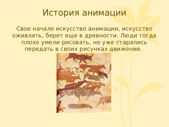 История анимации Свое начало искусство анимации, искусство оживлять, берет еще в древности. Люди тогда плохо умели рисовать, но уже старались передать в своих рисунках движение. 
