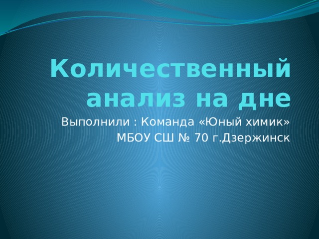 Количественный анализ на дне Выполнили : Команда «Юный химик»  МБОУ СШ № 70 г.Дзержинск 