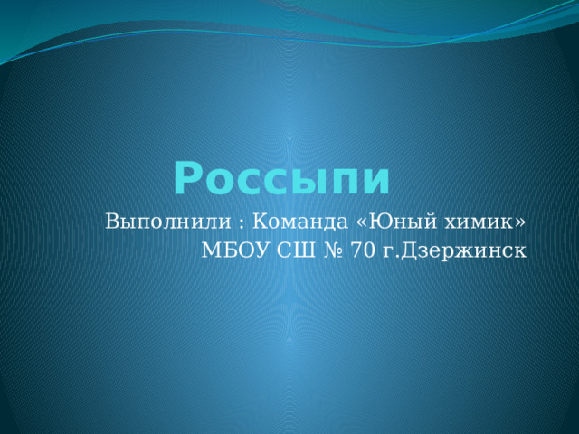 Россыпи Выполнили : Команда «Юный химик»  МБОУ СШ № 70 г.Дзержинск 
