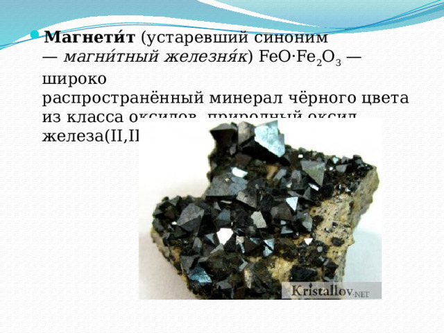 Магнети́т  (устаревший синоним—  магни́тный железня́к ) FeO·Fe 2 O 3  — широко распространённый минерал чёрного цвета из класса оксидов, природный оксид железа(II,III). 