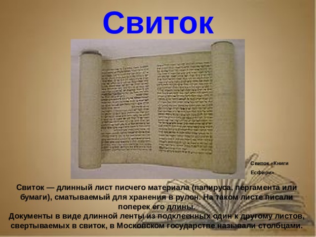 Рассказ о первопечатнике иване федорове 3 класс литературное чтение Свиток Свиток «Книги Есфири» Свиток — длинный лист писчего материала (папируса, пергамента или бумаги), сматываемый для хранения в рулон. На таком листе писали поперек его длины. Документы в виде длинной ленты из подклеенных один к другому листов, свертываемых в свиток, в Московском государстве называли столбцами.