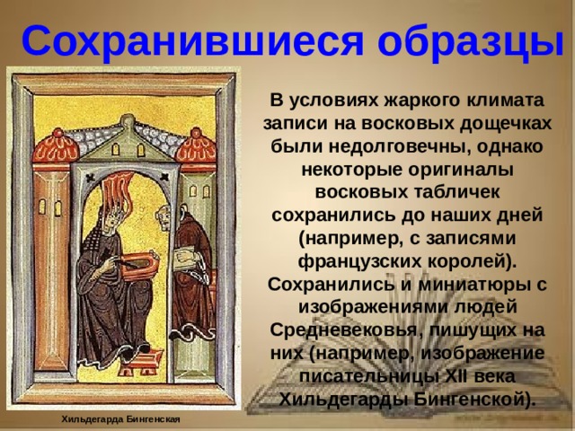 Рассказ о первопечатнике иване федорове 3 класс литературное чтение Сохранившиеся образцы В условиях жаркого климата записи на восковых дощечках были недолговечны, однако некоторые оригиналы восковых табличек сохранились до наших дней (например, с записями французских королей). Сохранились и миниатюры с изображениями людей Средневековья, пишущих на них (например, изображение писательницы XII века Хильдегарды Бингенской). Хильдегарда Бингенская
