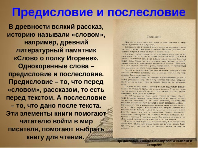 Рассказ о первопечатнике иване федорове 3 класс литературное чтение Предисловие и послесловие В древности всякий рассказ, историю называли «словом», например, древний литературный памятник «Слово о полку Игореве». Однокоренные слова – предисловие и послесловие. Предисловие – то, что перед «словом», рассказом, то есть перед текстом. А послесловие – то, что дано после текста. Эти элементы книги помогают читателю войти в мир писателя, помогают выбрать книгу для чтения. Предисловие к книге Г.К.Андерсена «Сказки и истории»
