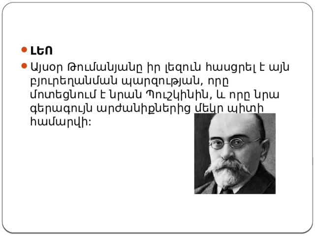 ԼԵՈ Այսօր Թումանյանը իր լեզուն հասցրել է այն բյուրեղանման պարզության, որը մոտեցնում է նրան Պուշկինին, և որը նրա գերագույն արժանիքներից մեկը պիտի համարվի: 