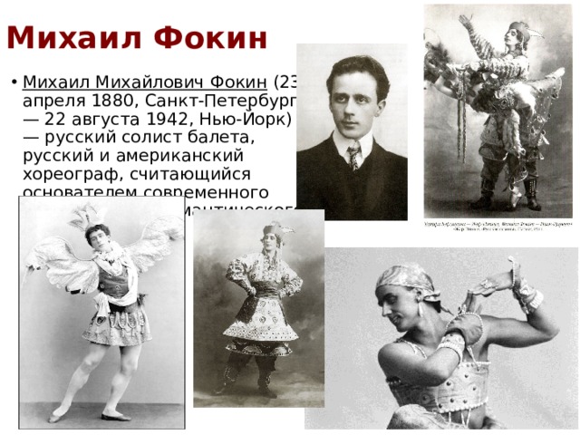 Михаил Фокин Михаил Михайлович Фокин  (23 апреля 1880, Санкт-Петербург — 22 августа 1942, Нью-Йорк) — русский солист балета, русский и американский хореограф, считающийся основателем современного классического романтического балета. 