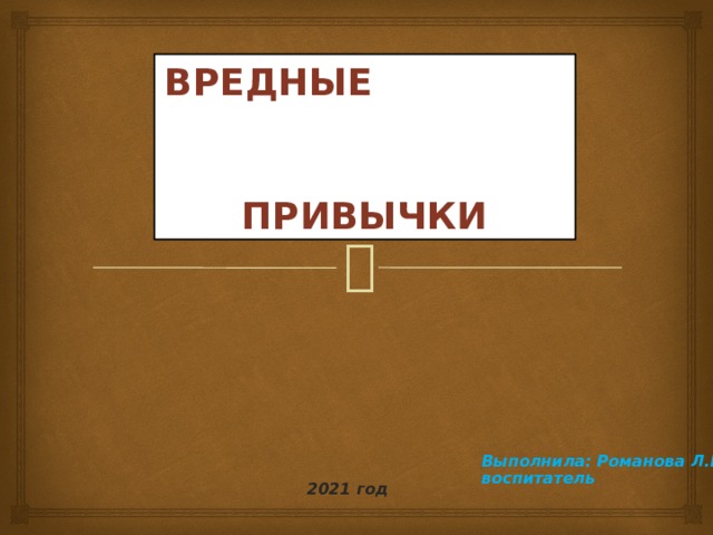 Вредные  привычки Выполнила: Романова Л.Н. воспитатель 2021 год 