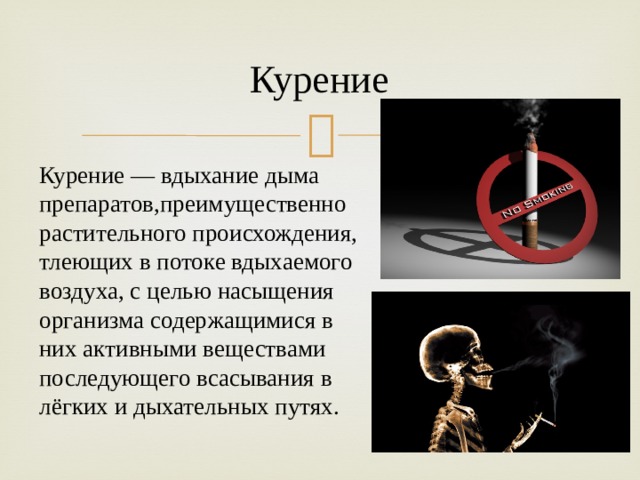 Курение Курение — вдыхание дыма препаратов,преимущественно растительного происхождения, тлеющих в потоке вдыхаемого воздуха, с целью насыщения организма содержащимися в них активными веществами последующего всасывания в лёгких и дыхательных путях. 