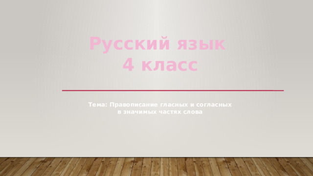Русский язык 4 класс Тема: Правописание гласных и согласных в значимых частях слова 
