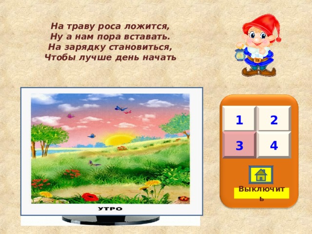 На траву роса ложится, Ну а нам пора вставать. На зарядку становиться, Чтобы лучше день начать   1 2 3 4 Выключить 