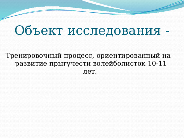Объект исследования -   Тренировочный процесс, ориентированный на развитие прыгучести волейболисток 10-11 лет. 