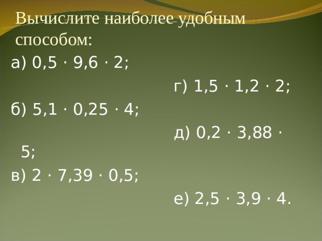  Вычислите наиболее удобным способом:   а) 0,5 · 9,6 · 2;   г) 1,5 · 1,2 · 2; б) 5,1 · 0,25 · 4;   д) 0,2 · 3,88 · 5; в) 2 · 7,39 · 0,5;   е) 2,5 · 3,9 · 4. 