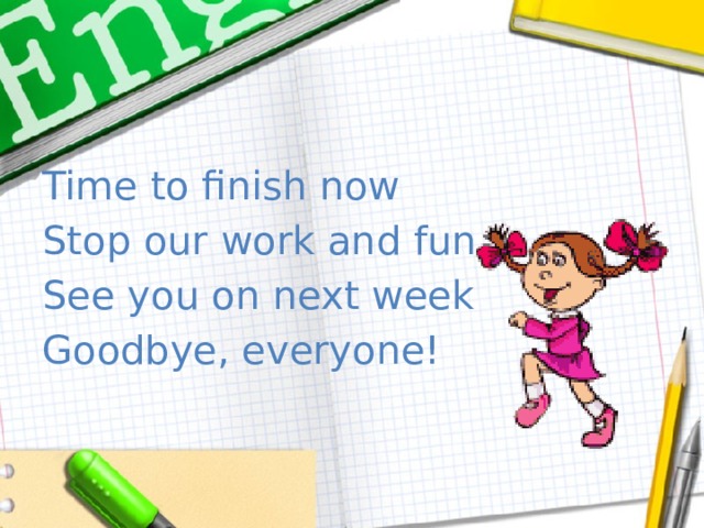 Time to finish now Stop our work and fun See you on next week Goodbye, everyone! 