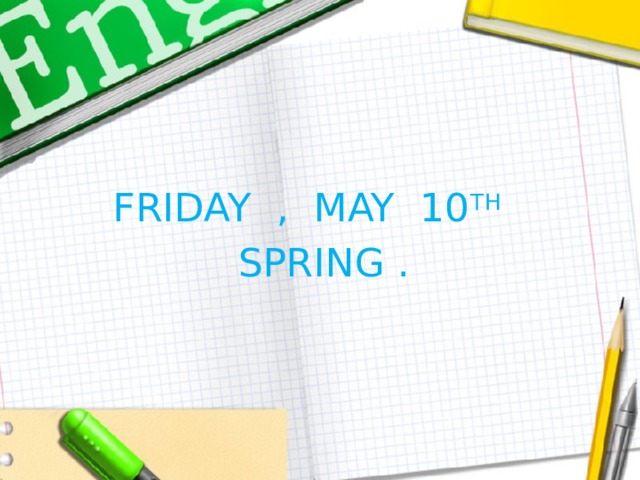  FRIDAY , MAY 10 TH   SPRING . 