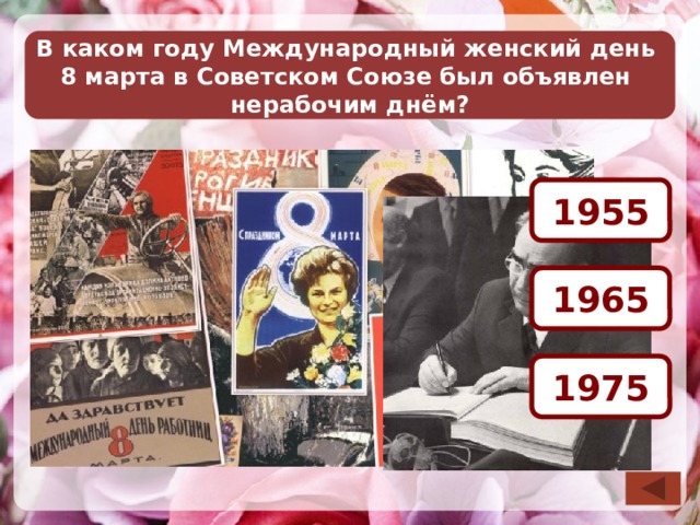 В каком году Международный женский день 8 марта в Советском Союзе был объявлен нерабочим днём? 1955 1965 10 Необходимо выбрать ответ. После визуализации правильного ответа возврат на слайд выбора вопроса по управляющей кнопке в правом нижнем углу слайда. 1975