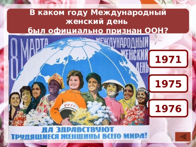 В каком году Международный женский день был официально признан ООН? 1971 1975 12 Необходимо выбрать ответ. После визуализации правильного ответа возврат на слайд выбора вопроса по управляющей кнопке в правом нижнем углу слайда. 1976