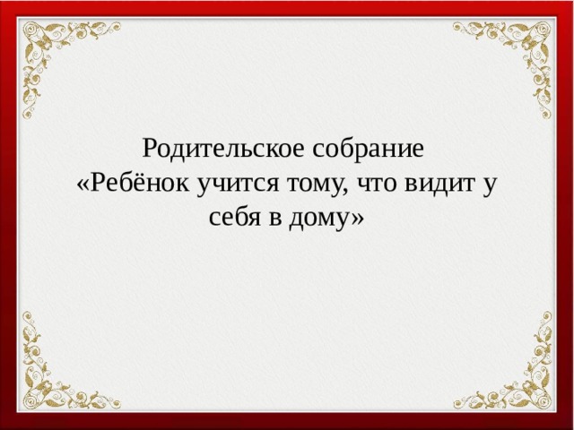 Родительское собрание  «Ребёнок учится тому, что видит у себя в дому»