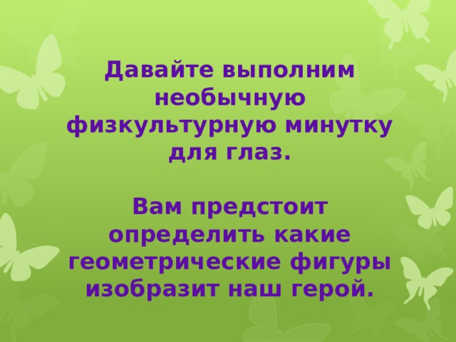 Давайте выполним необычную физкультурную минутку для глаз.  Вам предстоит определить какие геометрические фигуры изобразит наш герой.