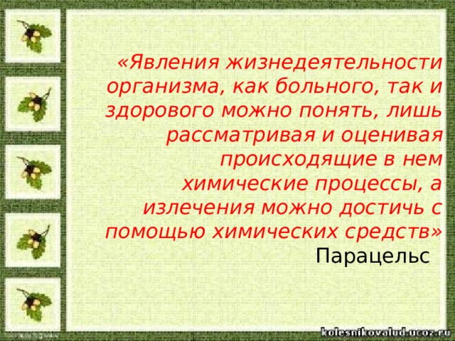 «Явления жизнедеятельности организма, как больного, так и здорового можно понять, лишь рассматривая и оценивая происходящие в нем химические процессы, а излечения можно достичь с помощью химических средств» Парацельс
