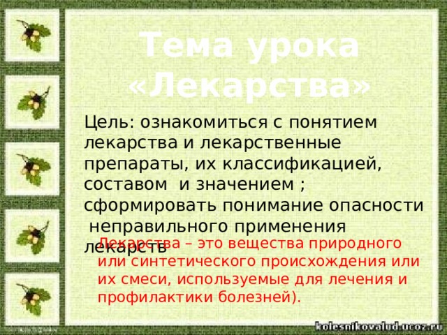 Тема урока «Лекарства» Цель: ознакомиться с понятием лекарства и лекарственные препараты, их классификацией, составом и значением ; сформировать понимание опасности неправильного применения лекарств  Лекарства – это вещества природного или синтетического происхождения или их смеси, используемые для лечения и профилактики болезней).