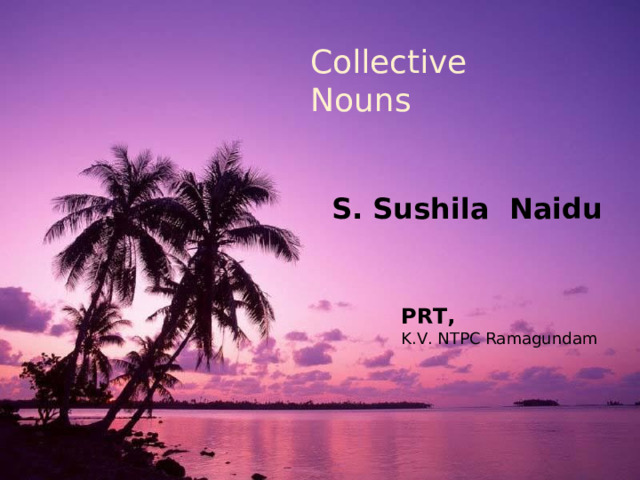 Collective Nouns S. Sushila Naidu PRT, K.V. NTPC Ramagundam 