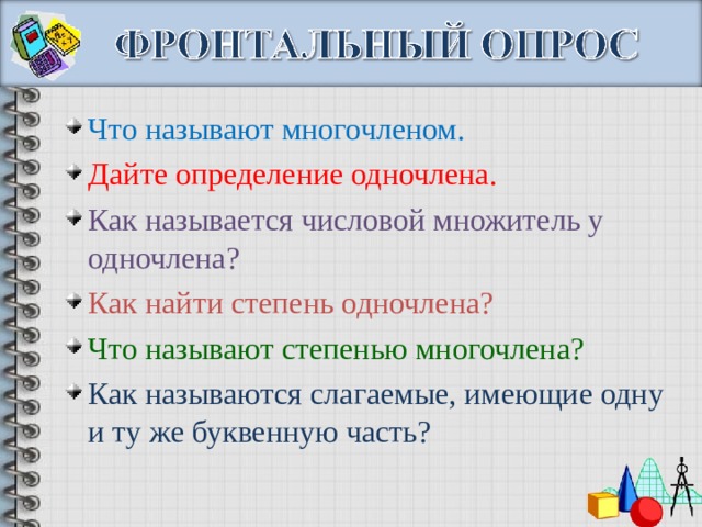 Что называют многочленом. Дайте определение одночлена. Как называется числовой множитель у одночлена? Как найти степень одночлена? Что называют степенью многочлена? Как называются слагаемые, имеющие одну и ту же буквенную часть? 