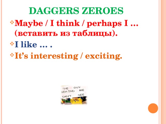 DAGGERS ZEROES Maybe / I think / perhaps I … ( вставить из таблицы) . I like … . It’s interesting / exciting. 