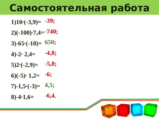 Самостоятельная работа -39; -740; 650 ; -4,8; -5,8; -6; 4,5; -6,4. 1)10∙(-3,9)= 2)(-100)∙7,4= 3)-65∙(-10)= 4)-2∙ 2,4= 5)2∙(-2,9)= 6)(-5)∙ 1,2= 7)-1,5∙(-3)= 8)-4∙1,6= 