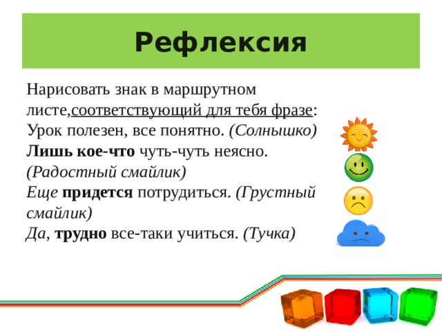 Рефлексия Нарисовать знак в маршрутном листе, соответствующий для тебя фразе : Урок полезен, все понятно. (Солнышко) Лишь кое-что чуть-чуть неясно. (Радостный смайлик) Еще придется потрудиться. (Грустный смайлик) Да, трудно все-таки учиться. (Тучка) 