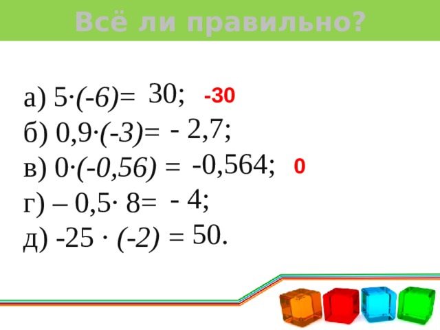 Всё ли правильно? 30;  - 2,7;  -0,564;  - 4;  50. а) 5· (-6) = б) 0,9· (-3) = в) 0· (-0,56) = г) – 0,5· 8= д) -25 · (-2) = -30 0 