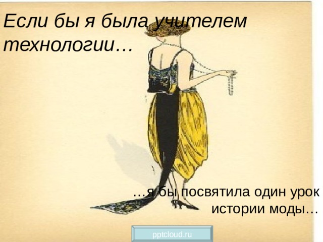 Если бы я была учителем технологии… … я бы посвятила один урок истории моды… pptcloud.ru 