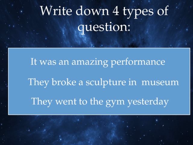 Write down 4 types of question: It was an amazing performance They broke a sculpture in museum They went to the gym yesterday 