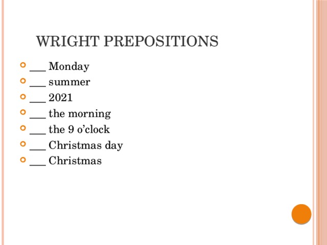  Wright prepositions ___ Monday ___ summer ___ 2021 ___ the morning ___ the 9 o’clock ___ Christmas day ___ Christmas 