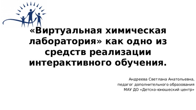 «Виртуальная химическая лаборатория» как одно из средств реализации интерактивного обучения. Андреева Светлана Анатольевна, педагог дополнительного образования МАУ ДО «Детско-юношеский центр» 