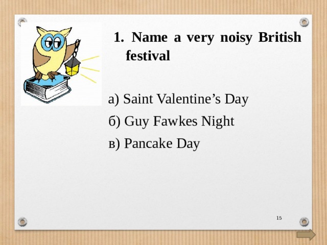  Name a very noisy British festival а) Saint Valentine’s Day  б) Guy Fawkes Night  в) Pancake Day  