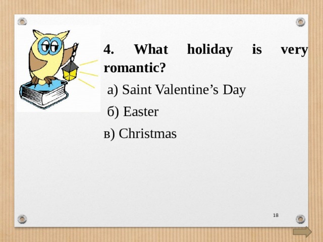 4. What holiday is very romantic?   а) Saint Valentine’s Day  б) Easter в) Christmas  