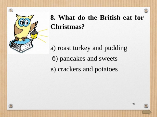 8. What do the British eat for Christmas? а) roast turkey and pudding  б) pancakes and sweets  в) crackers and potatoes  
