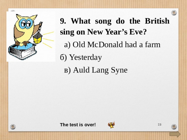 9. What song do the British sing on New Year’s Eve?   а) Old McDonald had a farm б) Yesterday  в) Auld Lang Syne The test is over!  