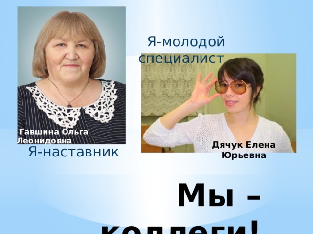  Я-молодой специалист  Гавшина Ольга Леонидовна Дячук Елена Юрьевна Я-наставник Мы – коллеги! 